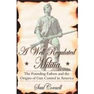 A Well-Regulated Militia The Founding Fathers and the Origins of Gun Control in America