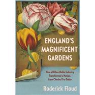 England's Magnificent Gardens How a Billion-Dollar Industry Transformed a Nation, from Charles II to Today