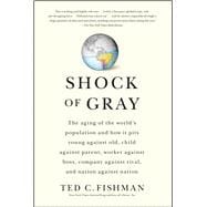 Shock of Gray The Aging of the World's Population and How it Pits Young Against Old, Child Against Parent, Worker Against Boss, Company Against Rival, and Nation Against Nation