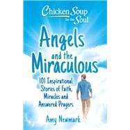 Chicken Soup for the Soul: Angels and the Miraculous 101 Inspirational Stories of Faith, Miracles and Answered Prayers