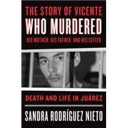 The Story of Vicente, Who Murdered His Mother, His Father, and His Sister Life and Death in Juárez