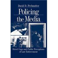 Policing the Media : Street Cops and Public Perceptions of Law Enforcement
