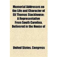 Memorial Addresses on the Life and Character of Eli Thomas Stackhouse: A Representative from South Carolina, Delivered in the House of Representatives and in the Senate, Fifty-second Congress