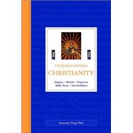 Understanding Christianity : Origins, Beliefs, Practices, Holy Texts, Sacred Places