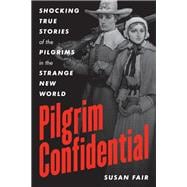 Pilgrim Confidential Shocking True Stories of the Pilgrims in the Strange New World