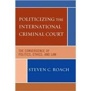Politicizing the International Criminal Court The Convergence of Politics, Ethics, and Law