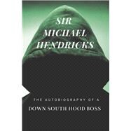 Sir Michael Hendricks The Autobiography of a Down South Hood Boss