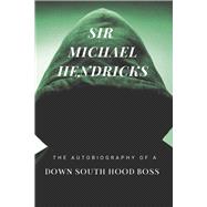 Sir Michael Hendricks The Autobiography of a Down South Hood Boss