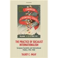 The Practice of Socialist Internationalism European Socialists and International Politics, 1914-1960
