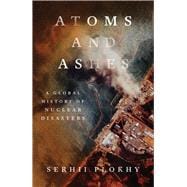Atoms and Ashes A Global History of Nuclear Disasters