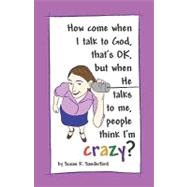 How Come When I Talk to God, That's Ok, but When He Talks to Me, People Think I'm Crazy?