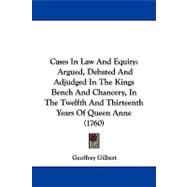 Cases in Law and Equity : Argued, Debated and Adjudged in the Kings Bench and Chancery, in the Twelfth and Thirteenth Years of Queen Anne (1760)