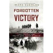 Forgotten Victory First Canadian Army and the Cruel Winter of 1944-45