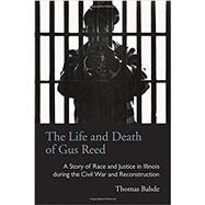 The Life and Death of Gus Reed: A Story of Race and Justice in Illinois During the Civil War and Reconstruction