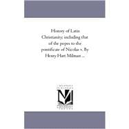 History of Latin Christianity; Including That of the Popes to the Pontificate of Nicolas V by Henry Hart Milman +
