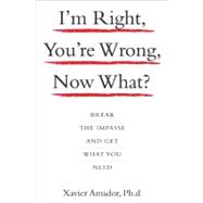 I'M RIGHT, YOU'RE WRONG, NOW WHAT? : BREAK THE IMPASSE AND GET WHAT YOU NEED