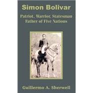 Simon Bolivar : Patriot, Warrior, Statesman Father of Five Nations