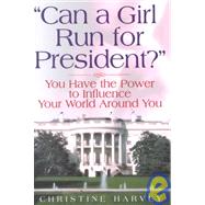 Can a Girl Run for President? : You Have the Power to Influence Your World Around You