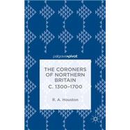 The Coroners of Northern Britain c. 1300-1700 Sudden Death, Criminal Justice, and the Office of Coroner