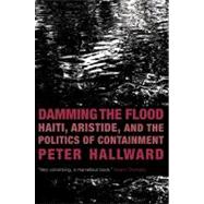Damming the Flood : Haiti, Aristide, and the Politics of Containment
