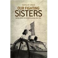 Our Fighting Sisters Nation, memory and gender in Algeria, 1954-2012
