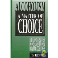 Alcoholism: A Matter of Choice : A Twenty-First Century View of Addiction