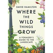 Where the Wild Things Grow A Forager's Guide to the Landscape