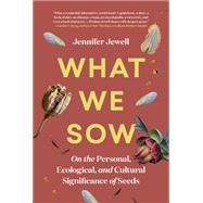 What We Sow On the Personal, Ecological, and Cultural Significance of Seeds