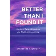 Better Than I Found It Stories of Patient Experience and Healthcare Leadership