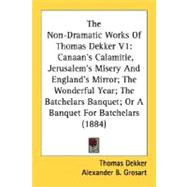 The Non-dramatic Works of Thomas Dekker: Canaan's Calamitie, Jerusalem's Misery and England's Mirror; the Wonderful Year; the Batchelars Banquet; or a Banquet for Batchelars 1884
