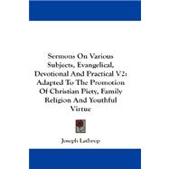 Sermons on Various Subjects, Evangelical, Devotional and Practical V2 : Adapted to the Promotion of Christian Piety, Family Religion and Youthful Virtu