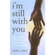I'm Still with You True Stories of Healing Grief Through Spirit Communication