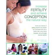 Increase Fertility and Achieve Conception the Natural Way : Boost your Chances of Getting Pregnant and Prepare for a Successful Birth and a Healthy Baby using Natural Therapies, Diet and Simple Exercise Regimes