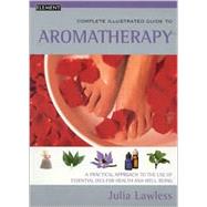 The Complete Illustrated Guide to Aromatherapy: A Practical Approach to the Use of Essential Oils for Health and Well-Being