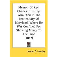 Memoir Of Rev. Charles T. Torrey, Who Died In The Penitentiary Of Maryland, Where He Was Confined For Showing Mercy To The Poor 1847