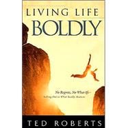 Living Life Boldly : No Regrets, No What-Ifs-Selling Out to What Really Matters