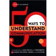 50 Ways to Understand Communication A Guided Tour of Key Ideas and Theorists in Communication, Media, and Culture