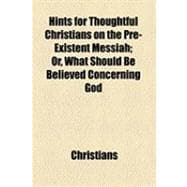 Hints for Thoughtful Christians on the Pre-existent Messiah: Or, What Should Be Believed Concerning God