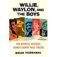 Willie, Waylon, and the Boys How Nashville Outsiders Changed Country Music Forever