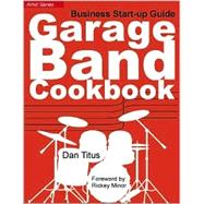 Garage Band Cookbook : How to Operate a Band for Success and Profit