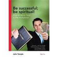Be Successful; Be Spiritual!: How to Serve God in the Workplace
