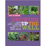 Growing Up the Wall How to grow food in vertical places, on roofs and in small spaces