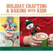 Holiday Crafting and Baking with Kids Gifts, Sweets, and Treats for the Whole Family