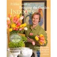 Bringing the Garden Indoors : Containers, Crafts, and Bouquets for Every Room