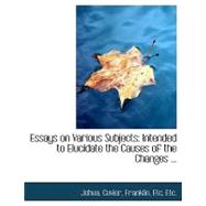 Essays on Various Subjects : Intended to Elucidate the Causes of the Changes ...