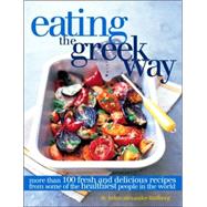 Eating the Greek Way : More Than 100 Fresh and Delicious Recipes from Some of the Healthiest People in the World