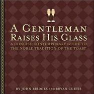 Gentleman Raises His Glass : A Concise, Contemporary Guide to the Noble Tradition of the Toast