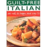 Guilt-Free Italian Eat Well, Be Happy, and Stay Fit: Cook The Italian Way Without The Fat: Over 160 Delicious, Traditional Step-by-step Recipes For Long Life And Good Health