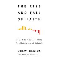 The Rise and Fall of Faith A God-to-Godless Story for Christians and Atheists