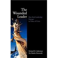 The Wounded Leader How Real Leadership Emerges in Times of Crisis